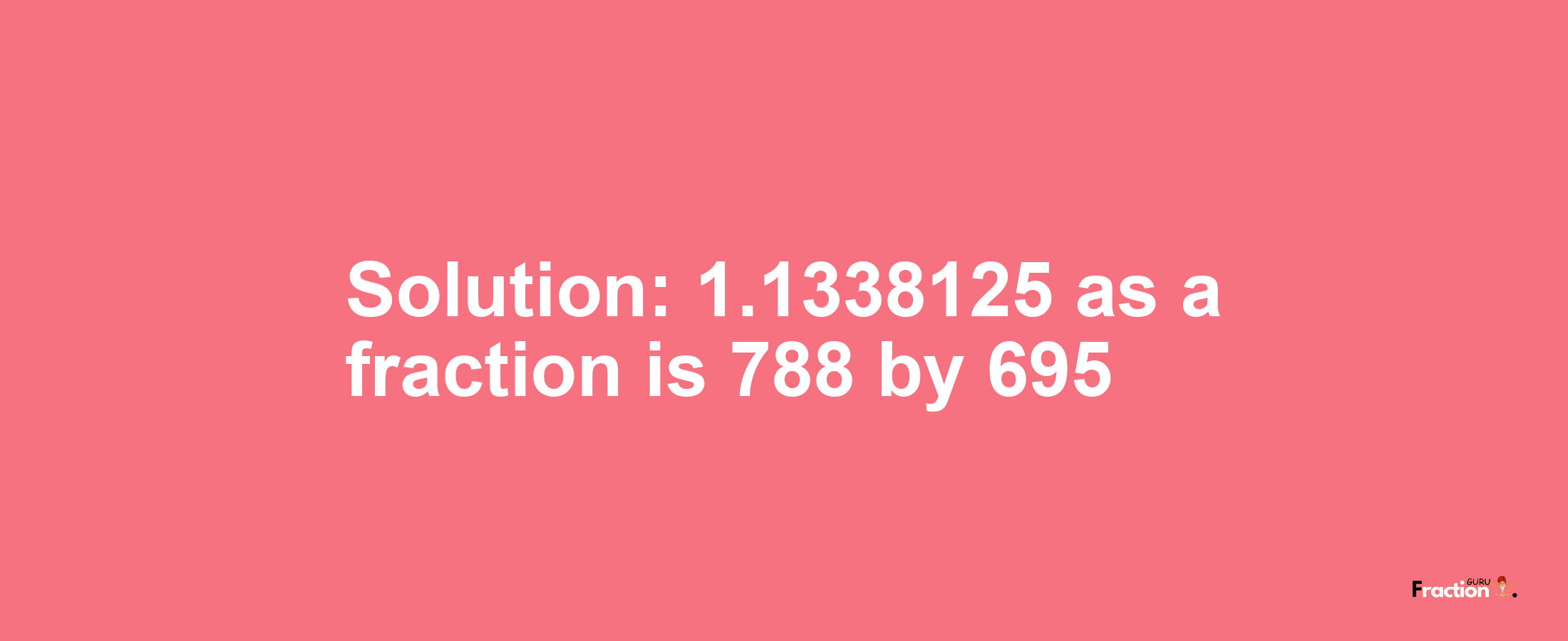 Solution:1.1338125 as a fraction is 788/695